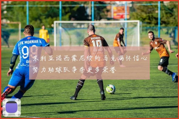 朱利亚诺西蒙尼续约马竞满怀信心努力助球队争夺更多荣誉