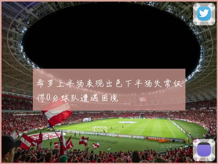 希罗上半场表现出色下半场失常仅得0分球队遭遇困境