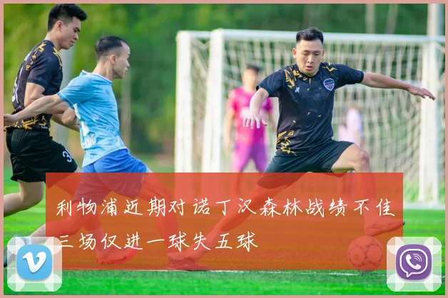 利物浦近期对诺丁汉森林战绩不佳三场仅进一球失五球