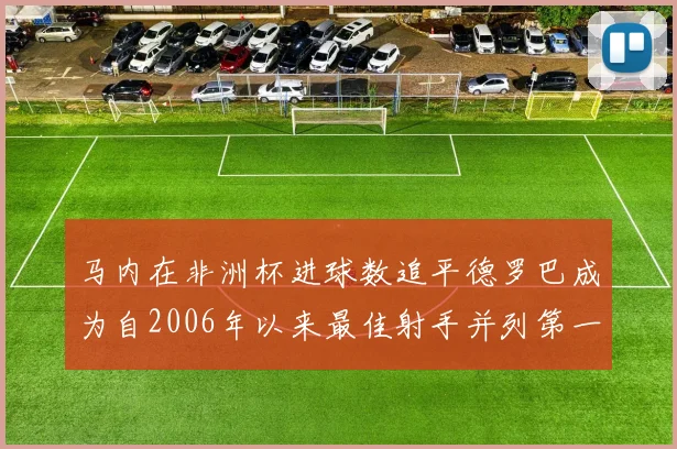 马内在非洲杯进球数追平德罗巴成为自2006年以来最佳射手并列第一人