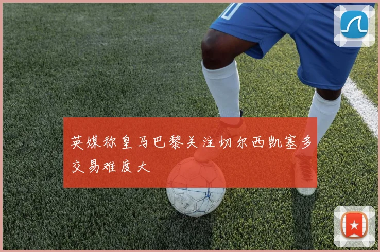 英媒称皇马巴黎关注切尔西凯塞多交易难度大