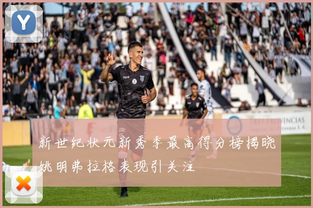 新世纪状元新秀季最高得分榜揭晓姚明弗拉格表现引关注