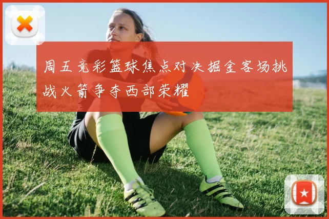 周五竞彩篮球焦点对决掘金客场挑战火箭争夺西部荣耀