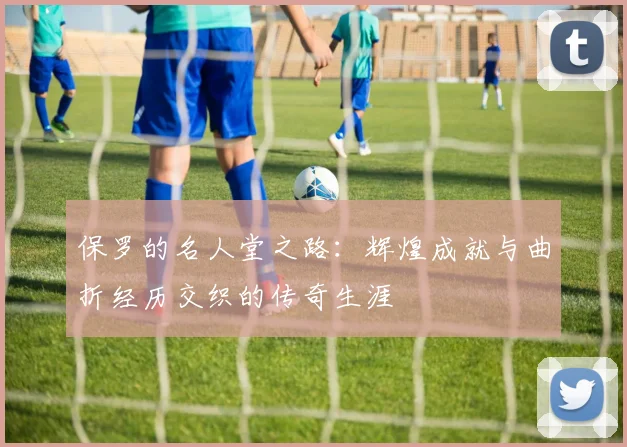 保罗的名人堂之路：辉煌成就与曲折经历交织的传奇生涯