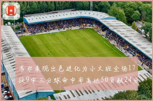 韦尔表现出色进化为小文班全场17投9中三分球命中率高达50贡献24分10篮板