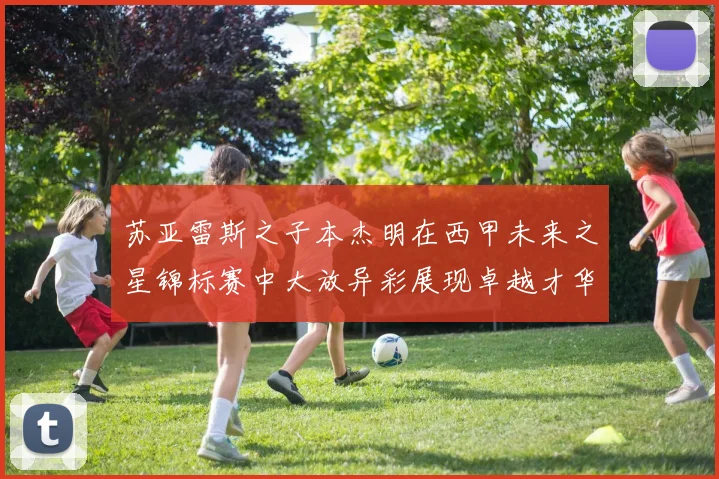 苏亚雷斯之子本杰明在西甲未来之星锦标赛中大放异彩展现卓越才华