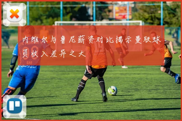 内维尔与鲁尼薪资对比揭示曼联球员收入差异之大