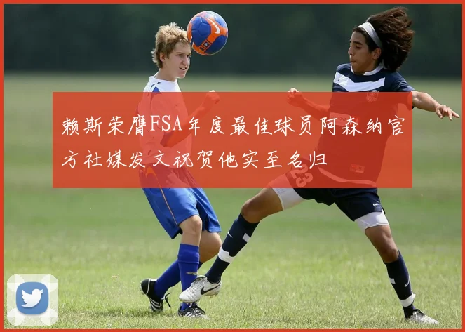 赖斯荣膺FSA年度最佳球员阿森纳官方社媒发文祝贺他实至名归
