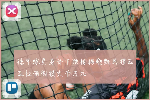 德甲球员身价下跌榜揭晓凯恩穆西亚拉领衔损失千万元