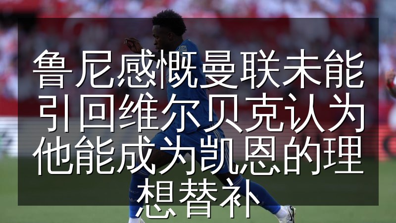 鲁尼感慨曼联未能引回维尔贝克认为他能成为凯恩的理想替补