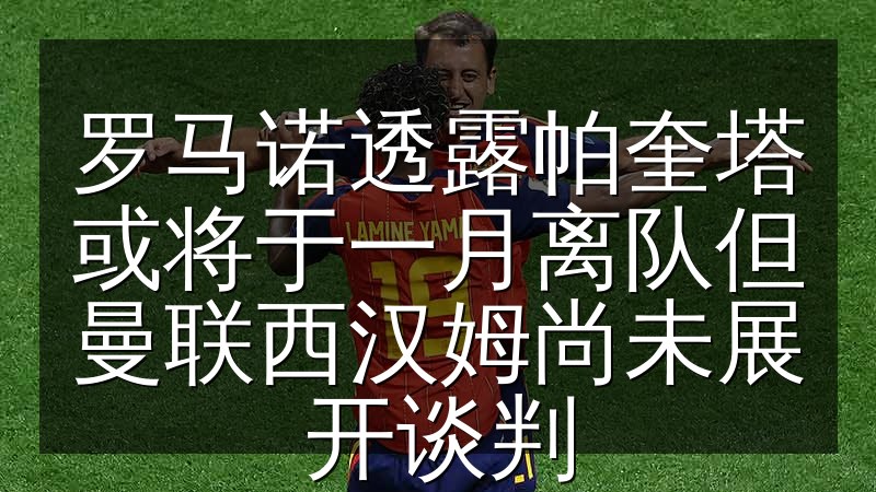 罗马诺透露帕奎塔或将于一月离队但曼联西汉姆尚未展开谈判
