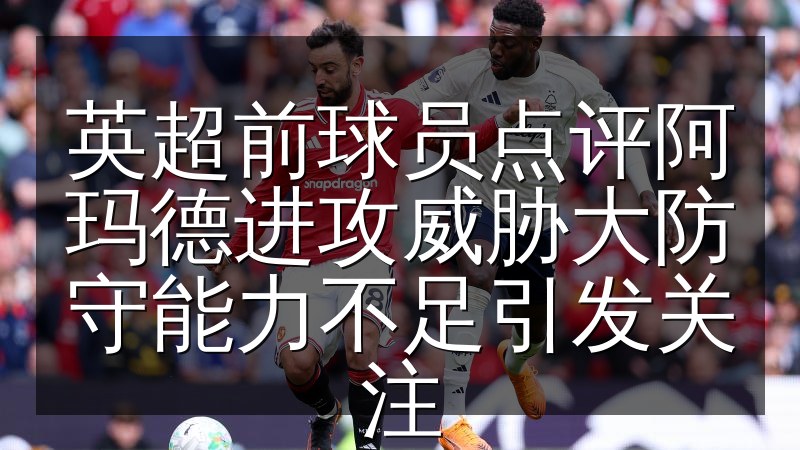 英超前球员点评阿玛德进攻威胁大防守能力不足引发关注