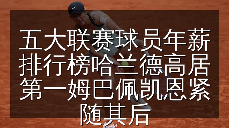 五大联赛球员年薪排行榜哈兰德高居第一姆巴佩凯恩紧随其后